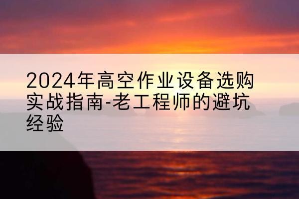 岳塘高空作业升降机厂家推荐-2024年高空作业设备选购实战指南-老工程师的避坑经验