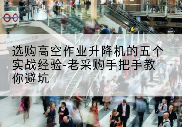 岳塘高空作业升降机厂家-选购高空作业升降机的五个实战经验-老采购手把手教你避坑