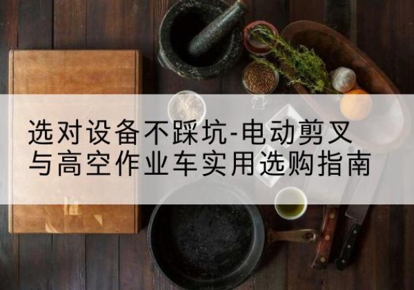 岳塘电动剪叉升降平台怎么选-选对设备不踩坑-电动剪叉与高空作业车实用选购指南