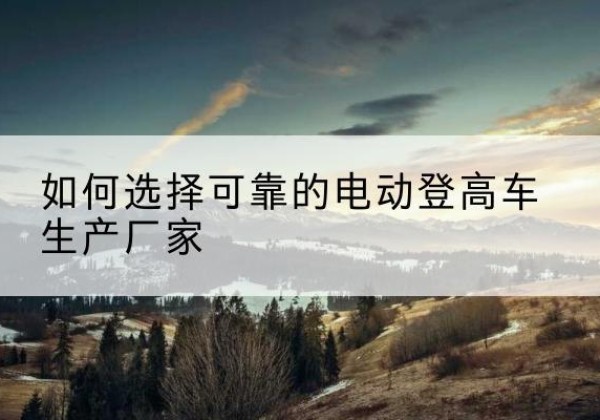 岳塘电动登高车厂家-如何选择可靠的电动登高车生产厂家