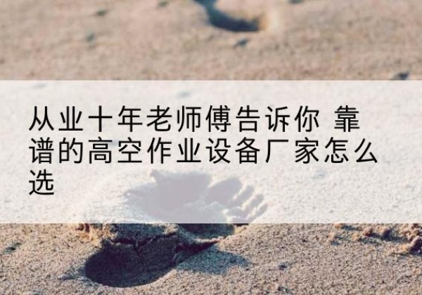 岳塘高空作业升降机厂家推荐-从业十年老师傅告诉你 靠谱的高空作业设备厂家怎么选