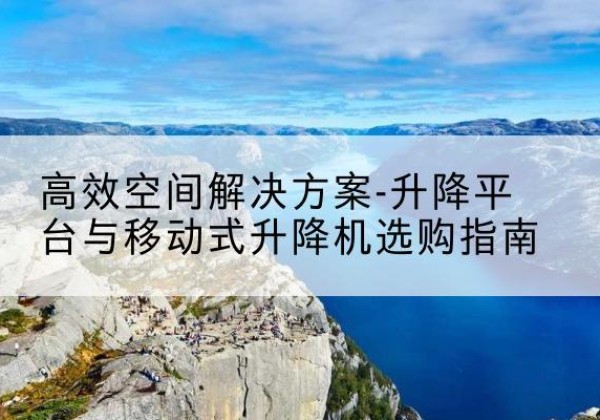 岳塘升降平台厂家-*空间解决方案-升降平台与移动式升降机选购指南