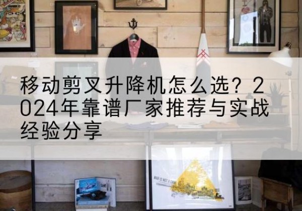 岳塘升降平台厂家推荐-移动剪叉升降机怎么选？2024年靠谱厂家推荐与实战经验分享