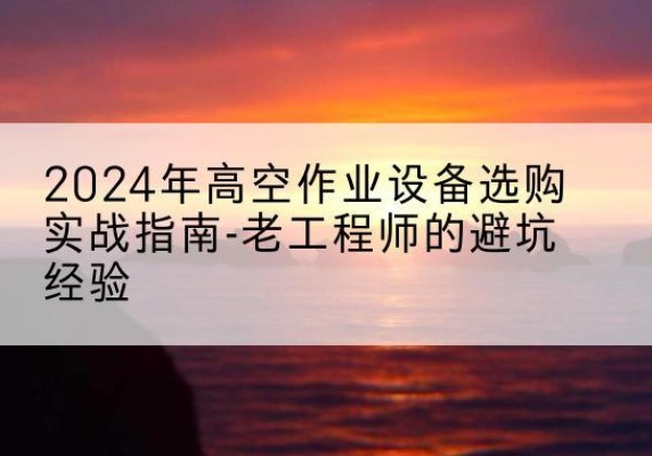 岳塘高空作业升降机厂家推荐-2024年高空作业设备选购实战指南-老工程师的避坑经验