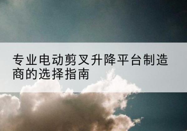 岳塘电动剪叉升降平台厂家-专业电动剪叉升降平台制造商的选择指南